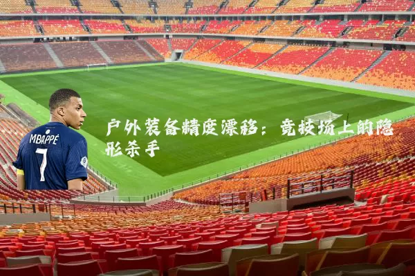户外装备精度漂移：竞技场上的隐形杀手