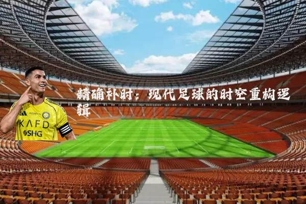 精确补时：现代足球的时空重构逻辑