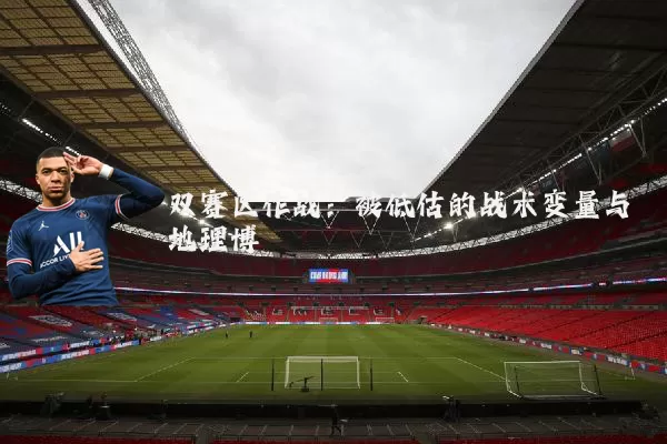 双赛区作战：被低估的战术变量与地理博弈