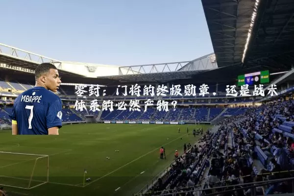 零封：门将的终极勋章，还是战术体系的必然产物？