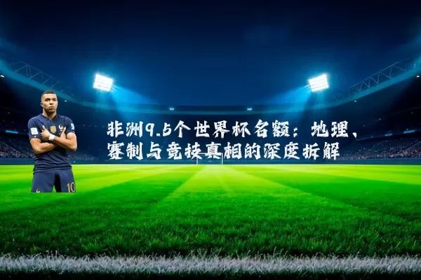 非洲9.5个世界杯名额：地理、赛制与竞技真相的深度拆解