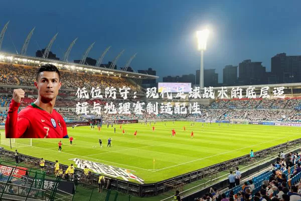 低位防守：现代足球战术的底层逻辑与地理赛制适配性