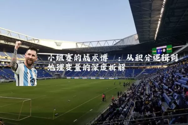 小组赛的战术博弈:从积分逻辑到地理变量的深度拆解