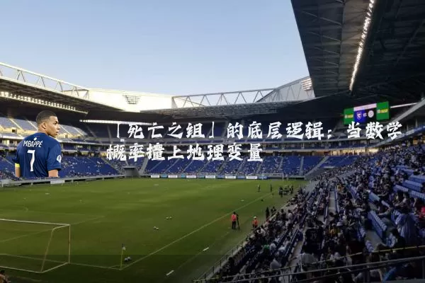 「死亡之组」的底层逻辑:当数学概率撞上地理变量