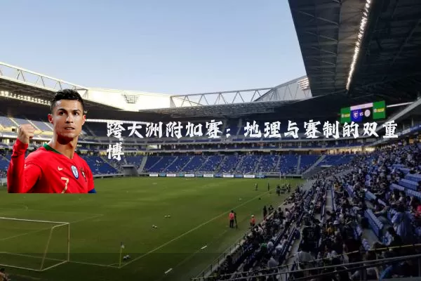 跨大洲附加赛：地理与赛制的双重博弈