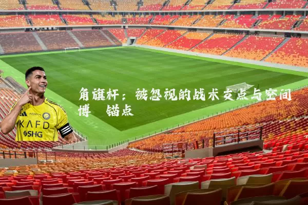 角旗杆:被忽视的战术支点与空间博弈锚点