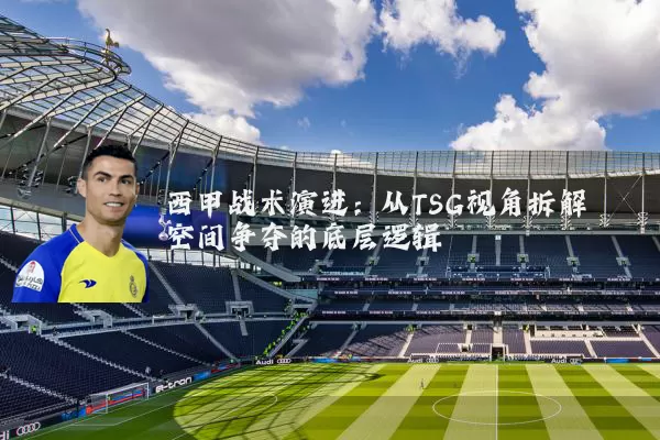 西甲战术演进：从TSG视角拆解空间争夺的底层逻辑