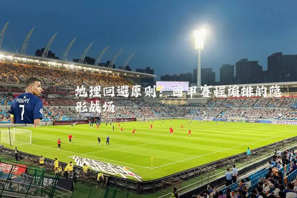 地理回避原则:西甲赛程编排的隐形战场