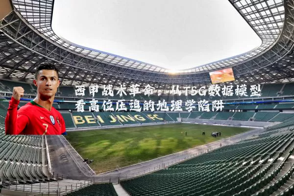 西甲战术革命：从TSG数据模型看高位压迫的地理学陷阱