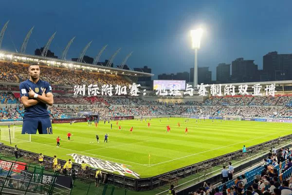 洲际附加赛:地理与赛制的双重博弈