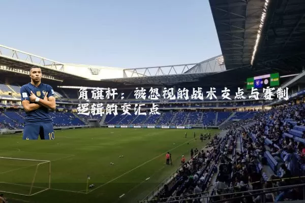 角旗杆：被忽视的战术支点与赛制逻辑的交汇点