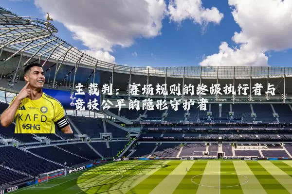 主裁判:赛场规则的终极执行者与竞技公平的隐形守护者
