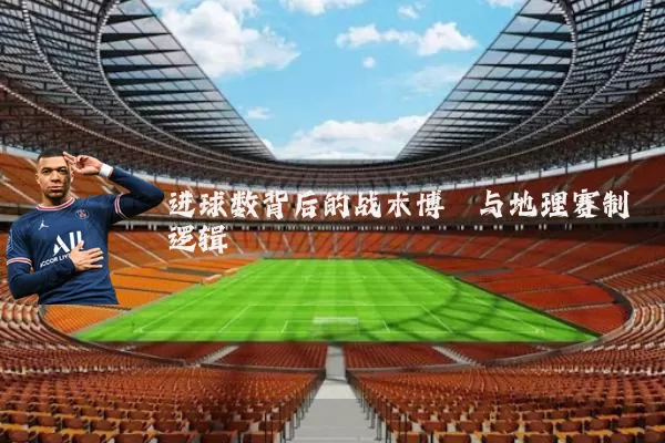 进球数背后的战术博弈与地理赛制逻辑