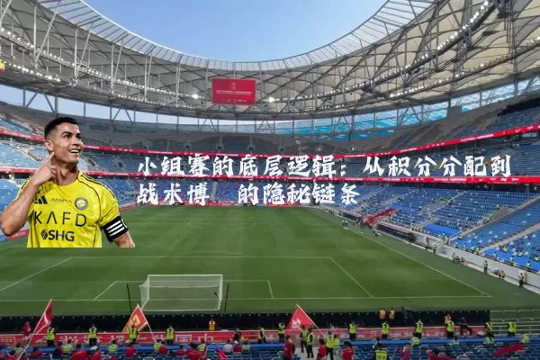 小组赛的底层逻辑:从积分分配到战术博弈的隐秘链条