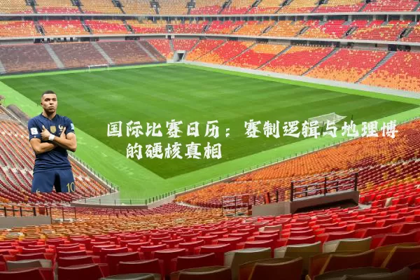 国际比赛日历:赛制逻辑与地理博弈的硬核真相