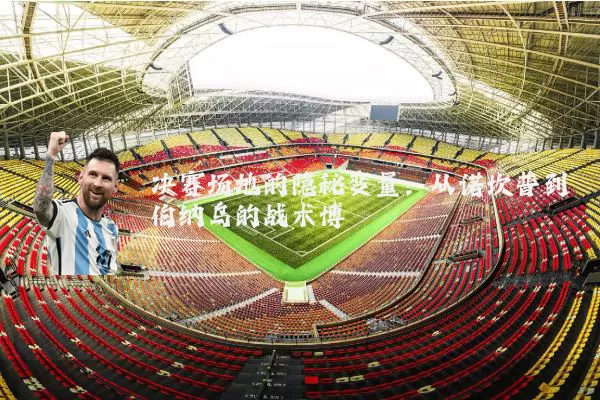 决赛场地的隐秘变量：从诺坎普到伯纳乌的战术博弈