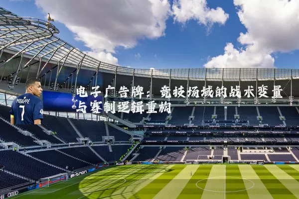 电子广告牌：竞技场域的战术变量与赛制逻辑重构