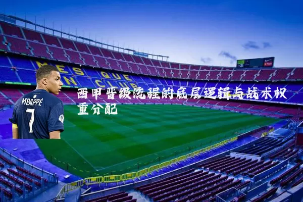 西甲晋级流程的底层逻辑与战术权重分配